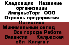 Кладовщик › Название организации ­ ИмпульсТорг, ООО › Отрасль предприятия ­ Логистика › Минимальный оклад ­ 45 000 - Все города Работа » Вакансии   . Калужская обл.,Калуга г.